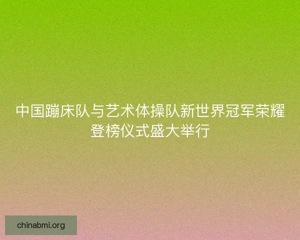 中国蹦床队与艺术体操队新世界冠军荣耀登榜仪式盛大举行