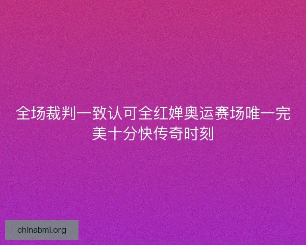 全场裁判一致认可全红婵奥运赛场唯一完美十分快传奇时刻