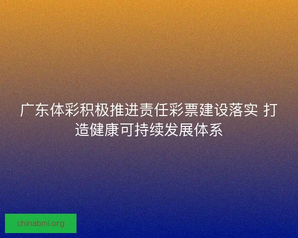 广东体彩积极推进责任彩票建设落实 打造健康可持续发展体系