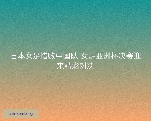 日本女足惜败中国队 女足亚洲杯决赛迎来精彩对决