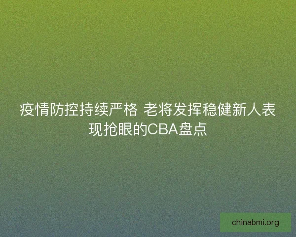 疫情防控持续严格 老将发挥稳健新人表现抢眼的CBA盘点
