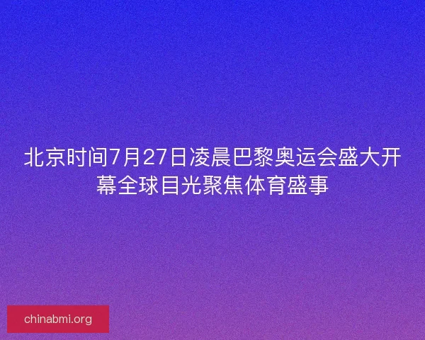 北京时间7月27日凌晨巴黎奥运会盛大开幕全球目光聚焦体育盛事