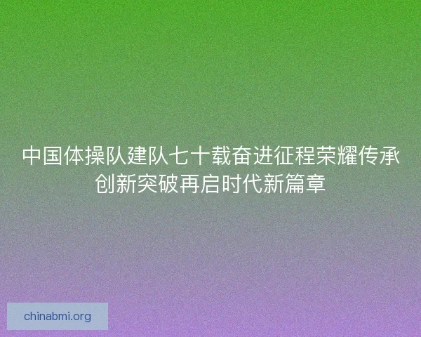 中国体操队建队七十载奋进征程荣耀传承创新突破再启时代新篇章