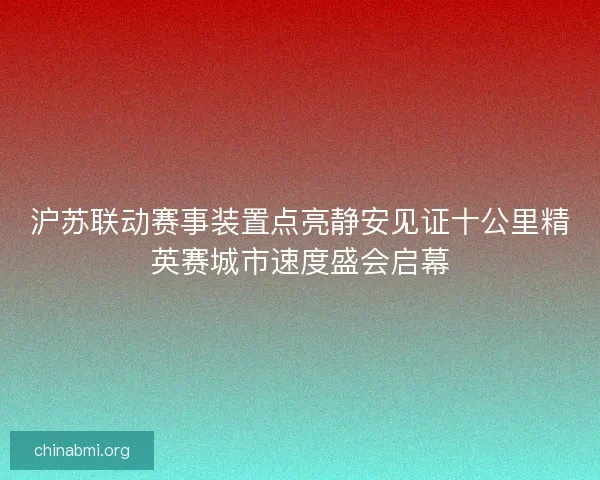 沪苏联动赛事装置点亮静安见证十公里精英赛城市速度盛会启幕