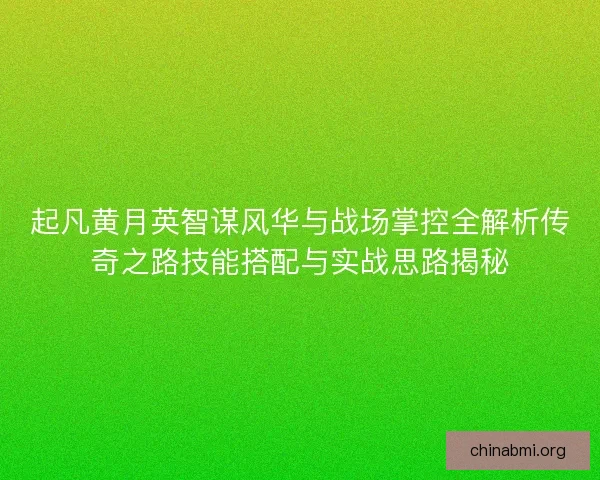 起凡黄月英智谋风华与战场掌控全解析传奇之路技能搭配与实战思路揭秘