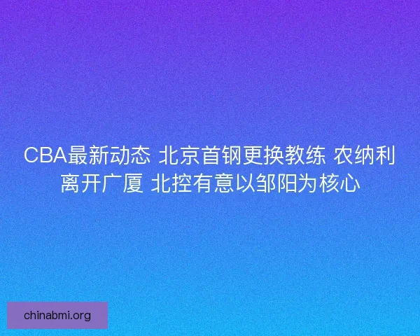 CBA最新动态 北京首钢更换教练 农纳利离开广厦 北控有意以邹阳为核心