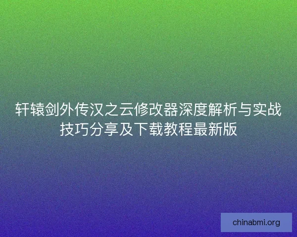 轩辕剑外传汉之云修改器深度解析与实战技巧分享及下载教程最新版