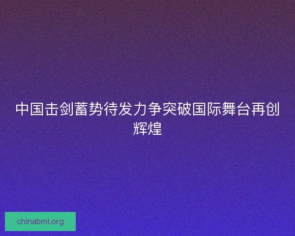 中国击剑蓄势待发力争突破国际舞台再创辉煌