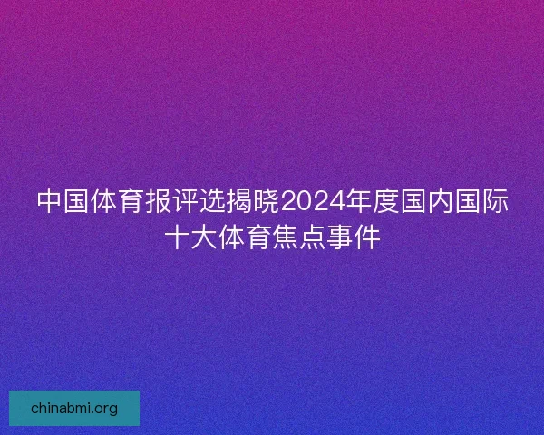 中国体育报评选揭晓2024年度国内国际十大体育焦点事件
