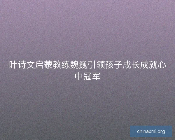 叶诗文启蒙教练魏巍引领孩子成长成就心中冠军