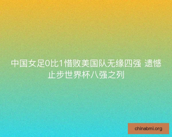 中国女足0比1惜败美国队无缘四强 遗憾止步世界杯八强之列