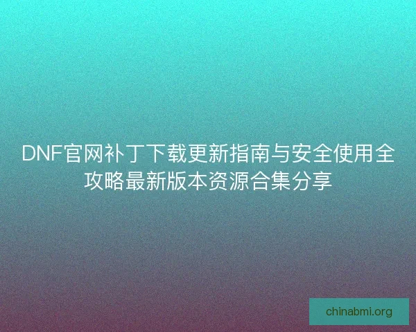 DNF官网补丁下载更新指南与安全使用全攻略最新版本资源合集分享