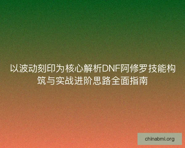 以波动刻印为核心解析DNF阿修罗技能构筑与实战进阶思路全面指南