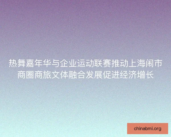 热舞嘉年华与企业运动联赛推动上海闹市商圈商旅文体融合发展促进经济增长